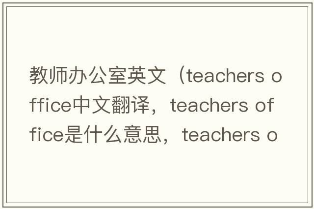 教師辦公室英文（teachers office中文翻譯，teachers office是什么意思，teachers office發(fā)音、用法及例句）