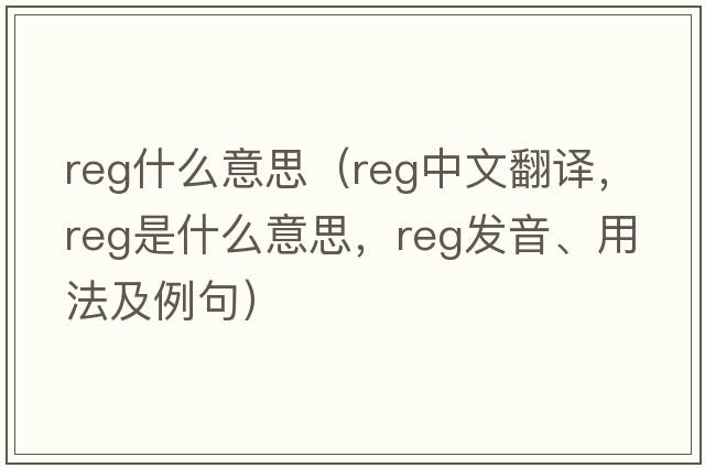 reg什么意思（reg中文翻譯，reg是什么意思，reg發(fā)音、用法及例句）