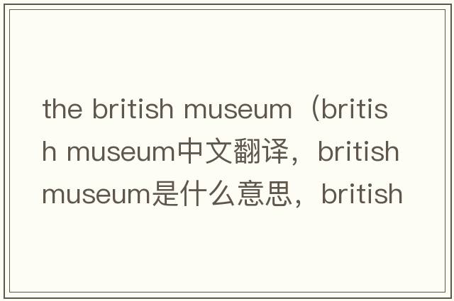 the british museum（british museum中文翻譯，british museum是什么意思，british museum發(fā)音、用法及例句）