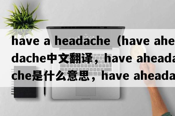have a headache（have aheadache中文翻譯，have aheadache是什么意思，have aheadache發(fā)音、用法及例句）