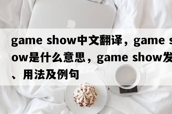 game show中文翻譯，game show是什么意思，game show發(fā)音、用法及例句