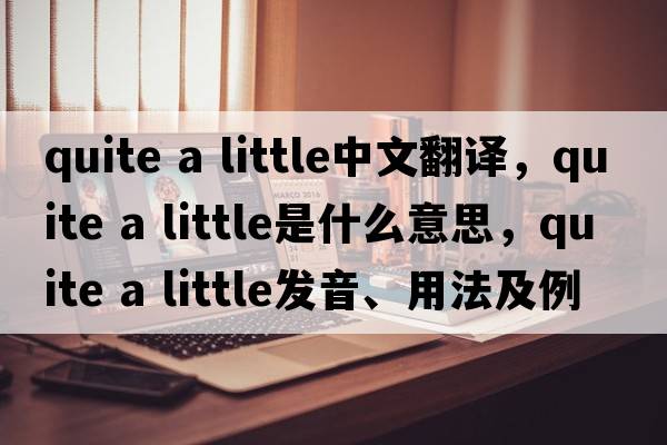 quite a little中文翻譯，quite a little是什么意思，quite a little發(fā)音、用法及例句
