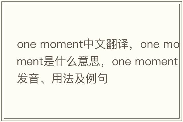 one moment中文翻譯，one moment是什么意思，one moment發(fā)音、用法及例句