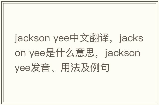 jackson yee中文翻譯，jackson yee是什么意思，jackson yee發(fā)音、用法及例句