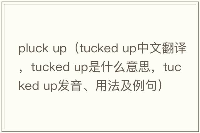 pluck up（tucked up中文翻譯，tucked up是什么意思，tucked up發(fā)音、用法及例句）