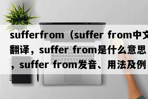 sufferfrom（suffer from中文翻譯，suffer from是什么意思，suffer from發(fā)音、用法及例句）