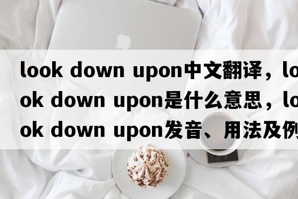 look down upon中文翻譯，look down upon是什么意思，look down upon發(fā)音、用法及例句