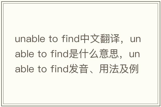 unable to find中文翻譯，unable to find是什么意思，unable to find發(fā)音、用法及例句