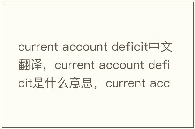 current account deficit中文翻譯，current account deficit是什么意思，current account deficit發(fā)音、用法及例句