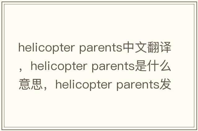 helicopter parents中文翻譯，helicopter parents是什么意思，helicopter parents發(fā)音、用法及例句