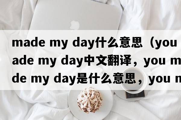 made my day什么意思（you made my day中文翻譯，you made my day是什么意思，you made my day發(fā)音、用法及例句）