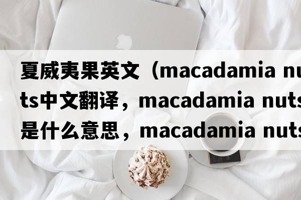 夏威夷果英文（macadamia nuts中文翻譯，macadamia nuts是什么意思，macadamia nuts發(fā)音、用法及例句）
