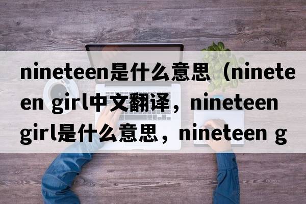 nineteen是什么意思（nineteen girl中文翻譯，nineteen girl是什么意思，nineteen girl發(fā)音、用法及例句）