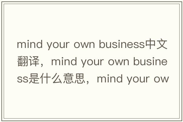 mind your own business中文翻譯，mind your own business是什么意思，mind your own business發(fā)音、用法及例句