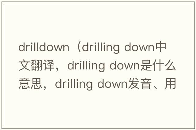 drilldown（drilling down中文翻譯，drilling down是什么意思，drilling down發(fā)音、用法及例句）