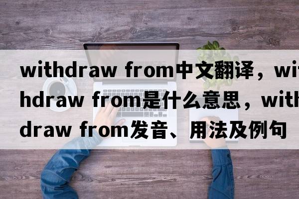 withdraw from中文翻譯，withdraw from是什么意思，withdraw from發(fā)音、用法及例句
