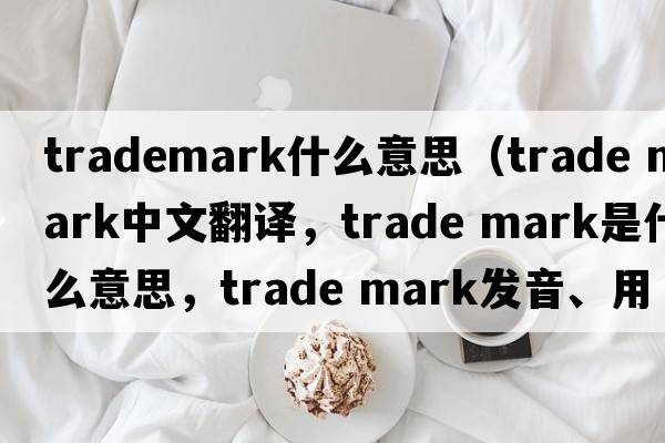 trademark什么意思（trade mark中文翻譯，trade mark是什么意思，trade mark發(fā)音、用法及例句）