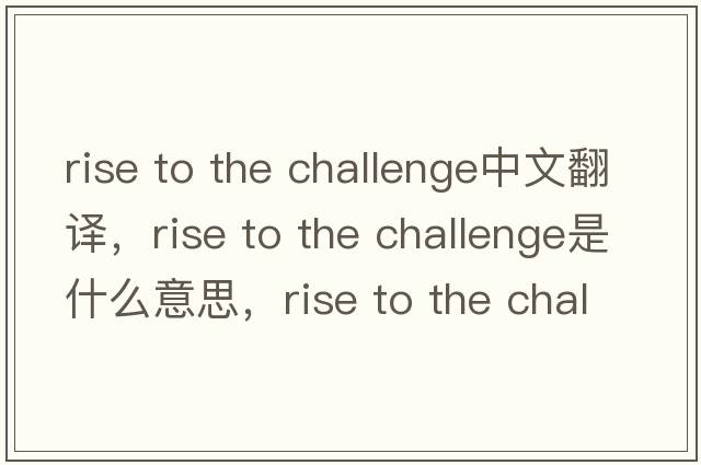 rise to the challenge中文翻譯，rise to the challenge是什么意思，rise to the challenge發(fā)音、用法及例句