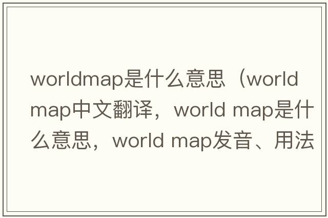 worldmap是什么意思（world map中文翻譯，world map是什么意思，world map發(fā)音、用法及例句）