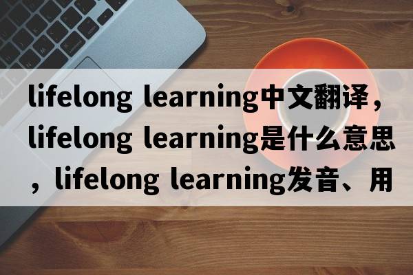 lifelong learning中文翻譯，lifelong learning是什么意思，lifelong learning發(fā)音、用法及例句