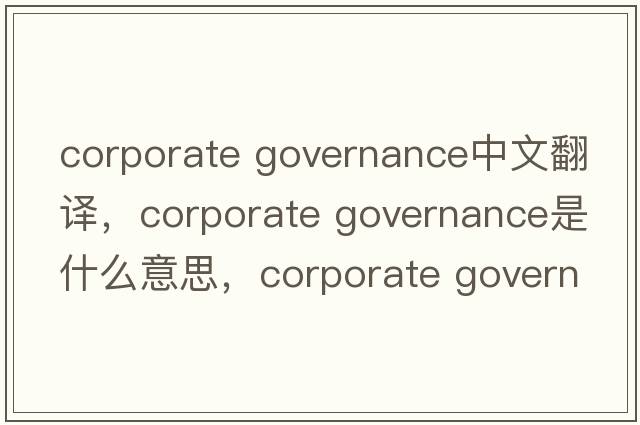 corporate governance中文翻譯，corporate governance是什么意思，corporate governance發(fā)音、用法及例句