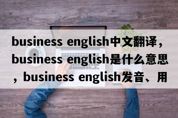 business english中文翻譯，business english是什么意思，business english發(fā)音、用法及例句
