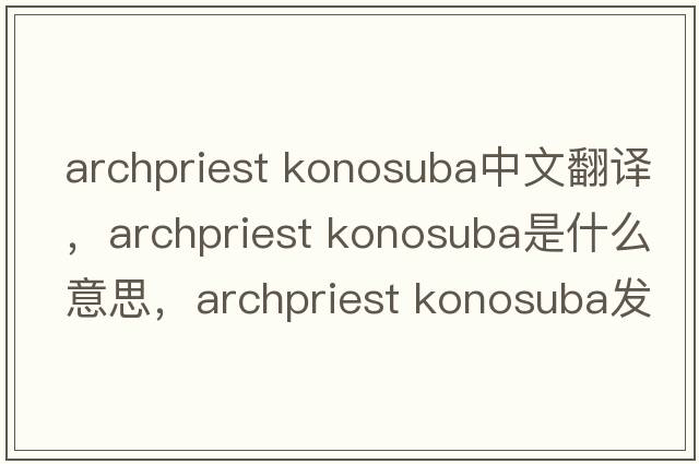 archpriest konosuba中文翻譯，archpriest konosuba是什么意思，archpriest konosuba發(fā)音、用法及例句