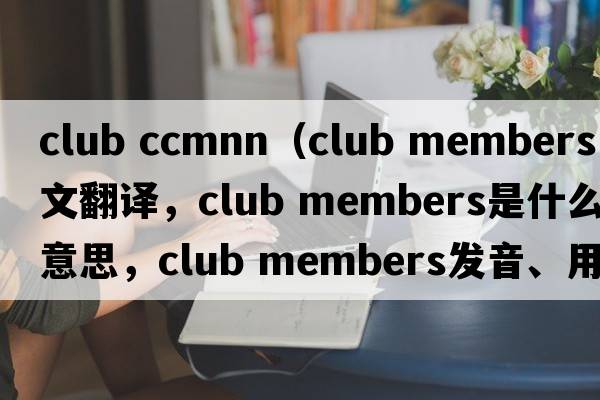 club ccmnn（club members中文翻譯，club members是什么意思，club members發(fā)音、用法及例句）
