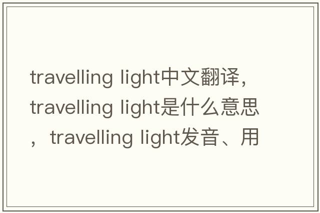 travelling light中文翻譯，travelling light是什么意思，travelling light發(fā)音、用法及例句