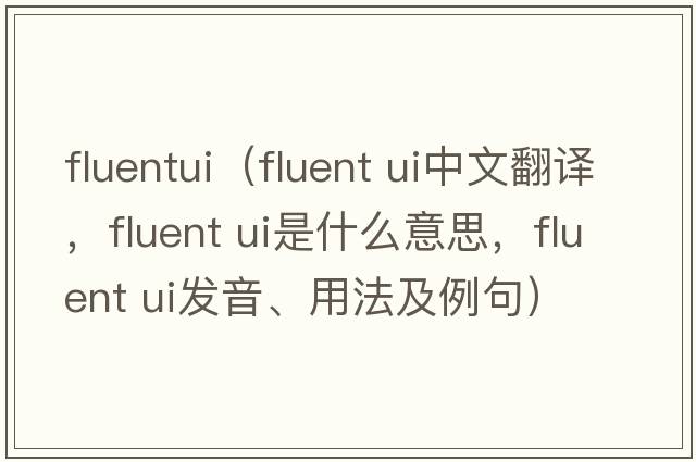 fluentui（fluent ui中文翻譯，fluent ui是什么意思，fluent ui發(fā)音、用法及例句）