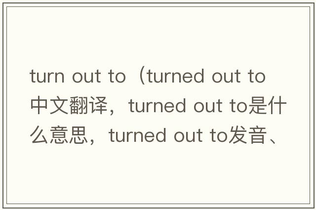 turn out to（turned out to中文翻譯，turned out to是什么意思，turned out to發(fā)音、用法及例句）