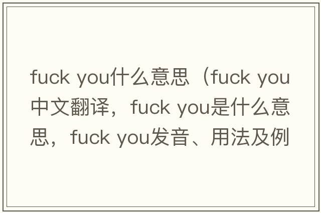 fuck you什么意思（fuck you中文翻譯，fuck you是什么意思，fuck you發(fā)音、用法及例句）