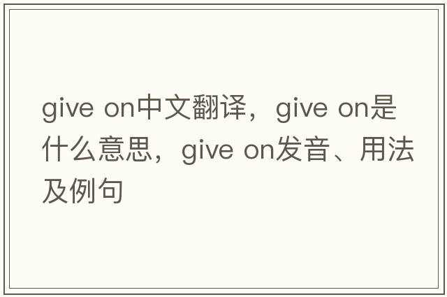 give on中文翻譯，give on是什么意思，give on發(fā)音、用法及例句