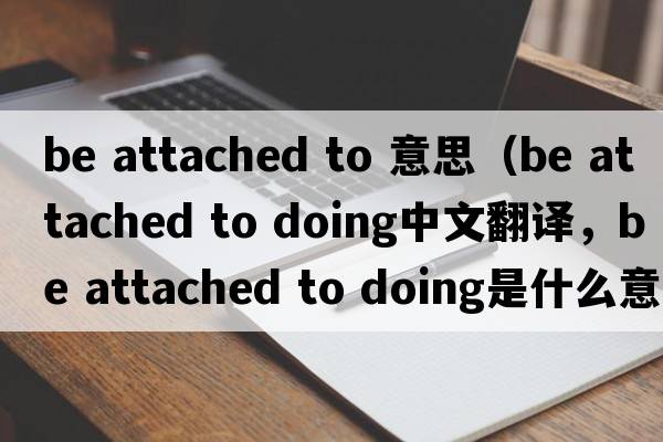 be attached to 意思（be attached to doing中文翻譯，be attached to doing是什么意思，be attached to doing發(fā)音、用法及例句）