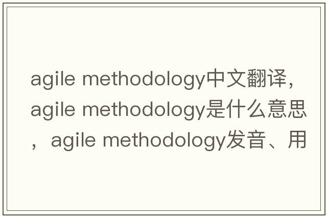agile methodology中文翻譯，agile methodology是什么意思，agile methodology發(fā)音、用法及例句
