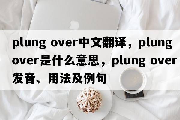 plung over中文翻譯，plung over是什么意思，plung over發(fā)音、用法及例句