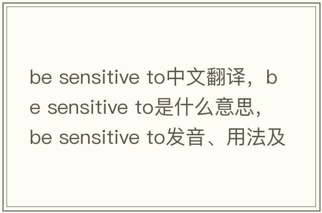 be sensitive to中文翻譯，be sensitive to是什么意思，be sensitive to發(fā)音、用法及例句