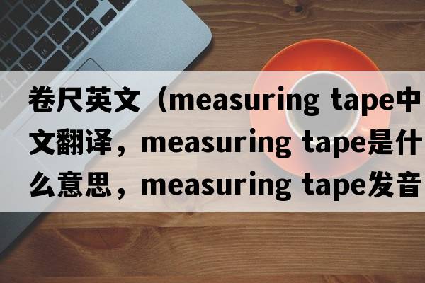 卷尺英文（measuring tape中文翻譯，measuring tape是什么意思，measuring tape發(fā)音、用法及例句）