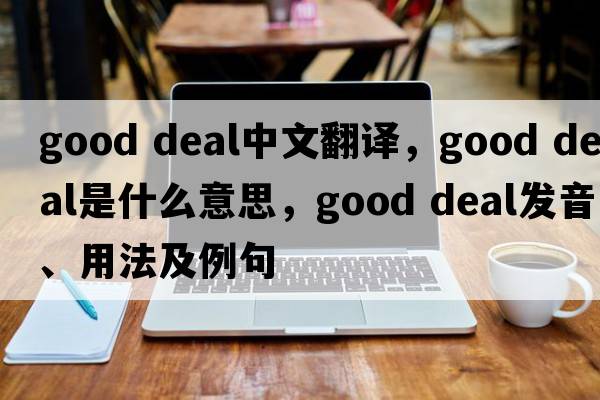 good deal中文翻譯，good deal是什么意思，good deal發(fā)音、用法及例句