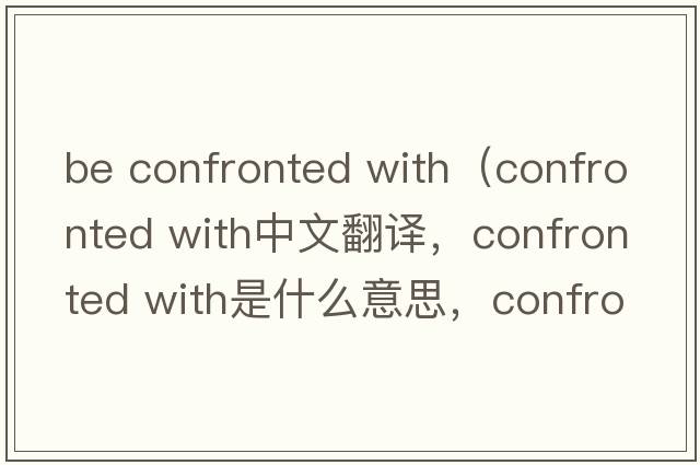 be confronted with（confronted with中文翻譯，confronted with是什么意思，confronted with發(fā)音、用法及例句）