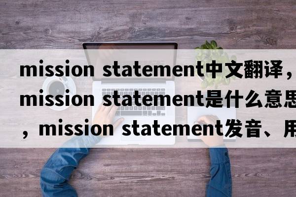mission statement中文翻譯，mission statement是什么意思，mission statement發(fā)音、用法及例句