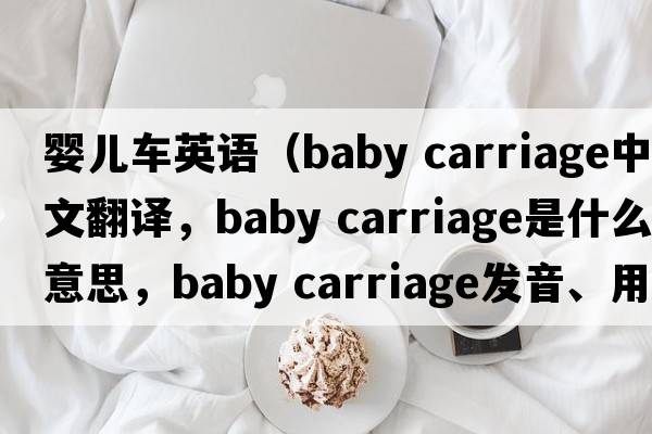 嬰兒車(chē)英語(yǔ)（baby carriage中文翻譯，baby carriage是什么意思，baby carriage發(fā)音、用法及例句）