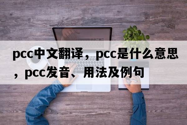 pcc中文翻譯，pcc是什么意思，pcc發(fā)音、用法及例句