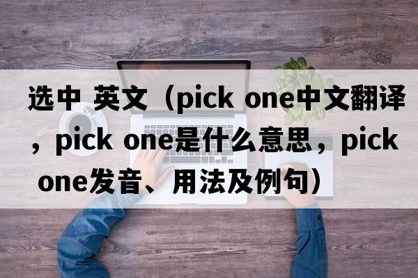 選中 英文（pick one中文翻譯，pick one是什么意思，pick one發(fā)音、用法及例句）