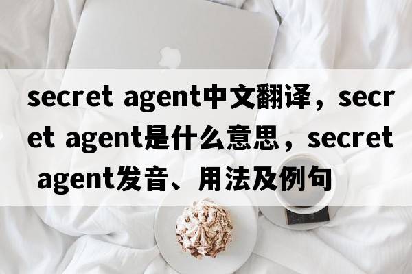 secret agent中文翻譯，secret agent是什么意思，secret agent發(fā)音、用法及例句
