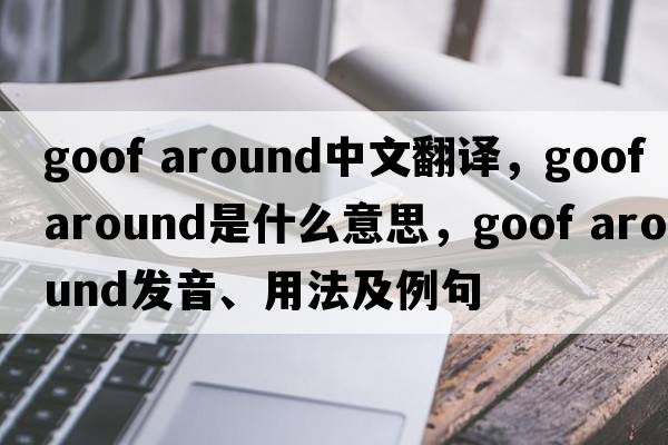 goof around中文翻譯，goof around是什么意思，goof around發(fā)音、用法及例句