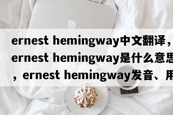 ernest hemingway中文翻譯，ernest hemingway是什么意思，ernest hemingway發(fā)音、用法及例句
