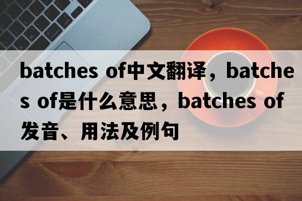 batches of中文翻譯，batches of是什么意思，batches of發(fā)音、用法及例句
