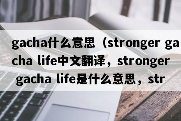 gacha什么意思（stronger gacha life中文翻譯，stronger gacha life是什么意思，stronger gacha life發(fā)音、用法及例句）