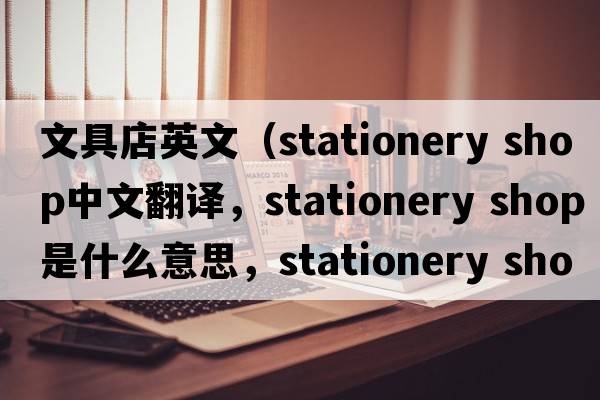 文具店英文（stationery shop中文翻譯，stationery shop是什么意思，stationery shop發(fā)音、用法及例句）